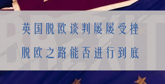 英国脱欧谈判屡屡受挫，脱欧之路能否进行到底